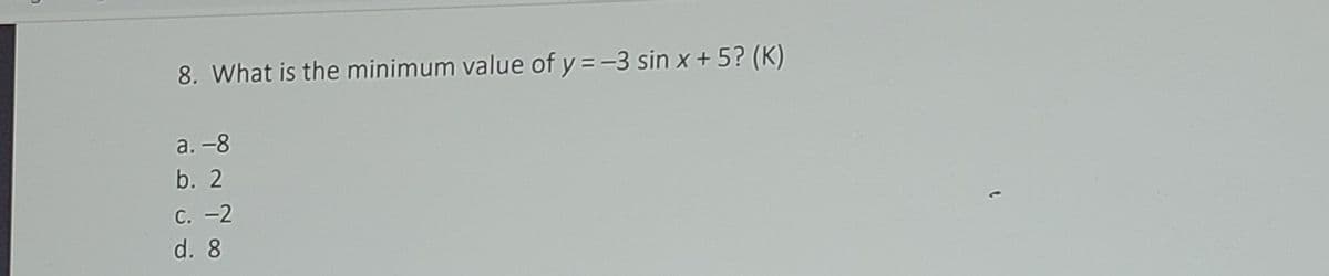 8. What is the minimum value of y = -3 sin x + 5? (K)
а. -8
b. 2
C. -2
d. 8
