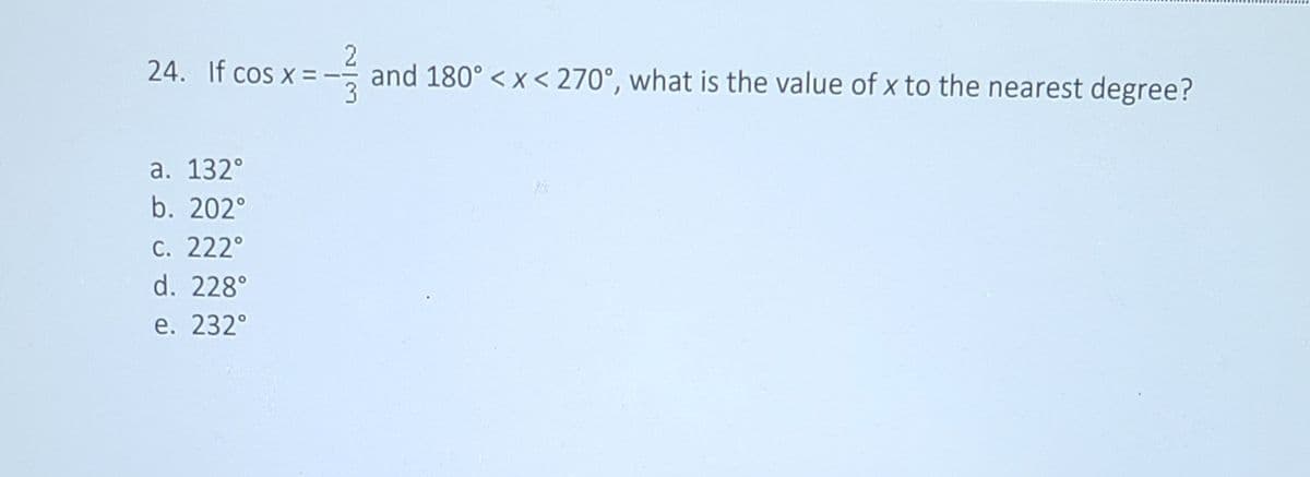 2
24. If cos x = - and 180° < x< 270°, what is the value of x to the nearest degree?
а. 132°
b. 202°
С. 222°
d. 228°
е. 232°
