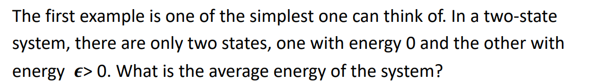 The first example is one of the simplest one can think of. In a two-state
system, there are only two states, one with energy 0 and the other with
energy e> 0. What is the average energy of the system?
