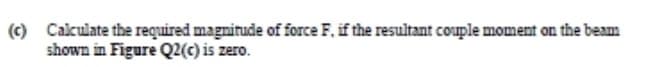 (c) Calculate the required magnitude of force F, if the resultant couple moment on the beam
shown in Figure Q2(c) is zero.
