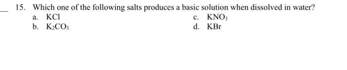 15. Which one of the following salts produces a basic solution when dissolved in water?
KNO3
a. KCI
b. K₂CO3
c.
d. KBr