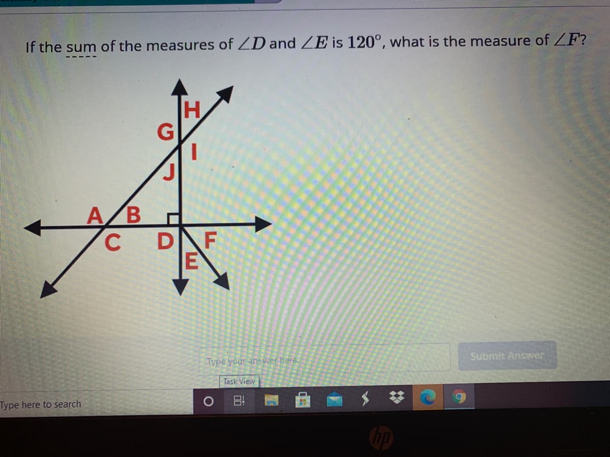 If the sum of the measures of ZD and ZE is 120°, what is the measure of ZF?
A/B
C.
H
DNF
Submit Answer
Type your answer here.
Task View
Type here to search
%23
