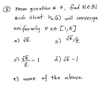 From guection # 7, find NE IN
wch that h, ) will converge
uni formly + xe [1,6]
a) VE
JE /E
5)
JE
od) JE - I
1-
e) none of the above
