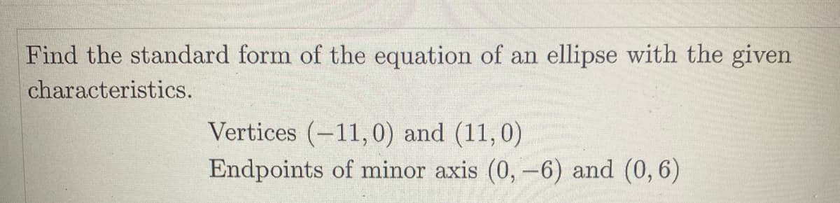 Find the standard form of the equation of an ellipse with the given
characteristics.
Vertices (-11,0) and (11,0)
Endpoints of minor axis (0, -6) and (0, 6)
