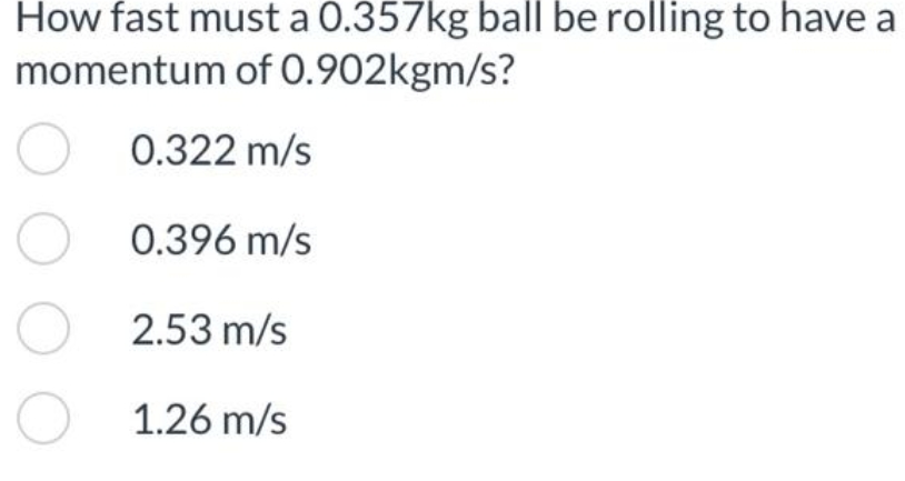 How fast must a 0.357kg ball be rolling to have a
momentum of
0.902kgm/s?
O
O
O
0.322 m/s
0.396 m/s
2.53 m/s
1.26 m/s