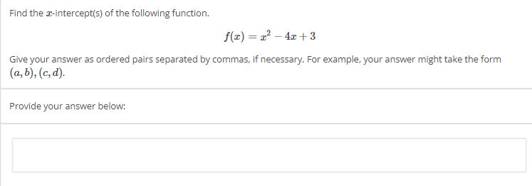 Find the x-intercept(s) of the following function.
f(x)=x² - 4x +3
Give your answer as ordered pairs separated by commas, if necessary. For example, your answer might take the form
(a, b), (c,d).
Provide your answer below: