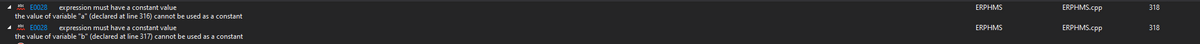 A abr E0028
ERPHMS.cpp
expression must have a constant value
the value of variable "a" (declared at line 316) cannot be used as a constant
ERPHMS
318
A abe E0028
the value of variable "b" (declared at line 317) cannot be used as a constant
expression must have a constant value
ERPHMS
ERPHMS.cpp
318
