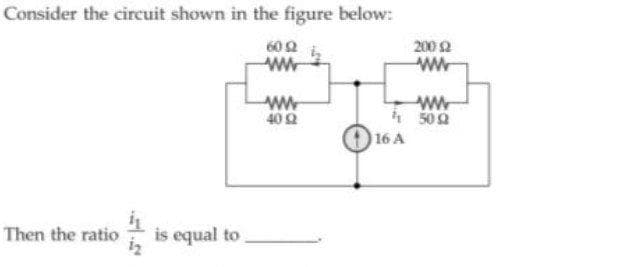 Consider the circuit shown in the figure below:
602 i
200 2
ww
ww
40 2
i 500
16 A
Then the ratio
is equal to
