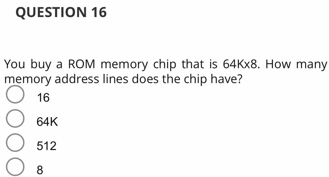 QUESTION 16
You buy a ROM memory chip that is 64KX8. How many
memory address lines does the chip have?
16
64K
512
