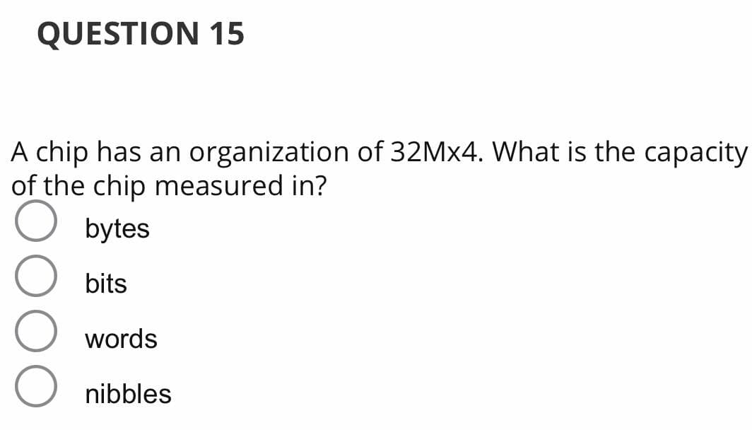QUESTION 15
A chip has an organization of 32M×4. What is the capacity
of the chip measured in?
bytes
bits
words
nibbles
