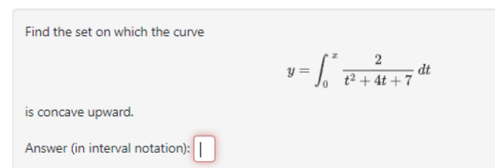 Find the set on which the curve
is concave upward.
Answer (in interval notation): |
2
y = ₁²*8² + 4 +7 dt