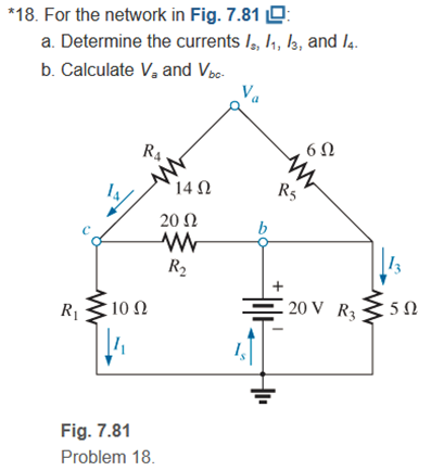 *18. For the network in Fig. 7.81 O:
a. Determine the currents /, I,, ls, and l4.
b. Calculate V, and Voc-
Va
6Ω
R4.
14 N
RS
20 Ω
b
R2
, 10 Ω
I 20 V R3
R1
Fig. 7.81
Problem 18.
