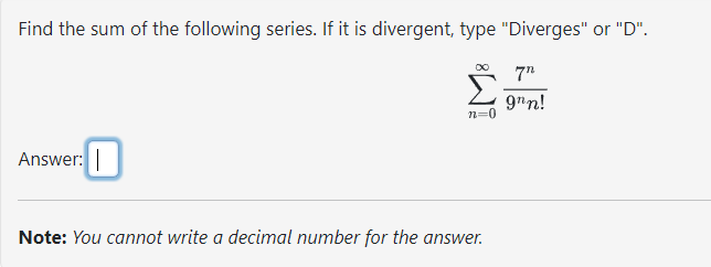 Find the sum of the following series. If it is divergent, type "Diverges" or "D".
Answer:
n=0
Note: You cannot write a decimal number for the answer.
7"
9nn!