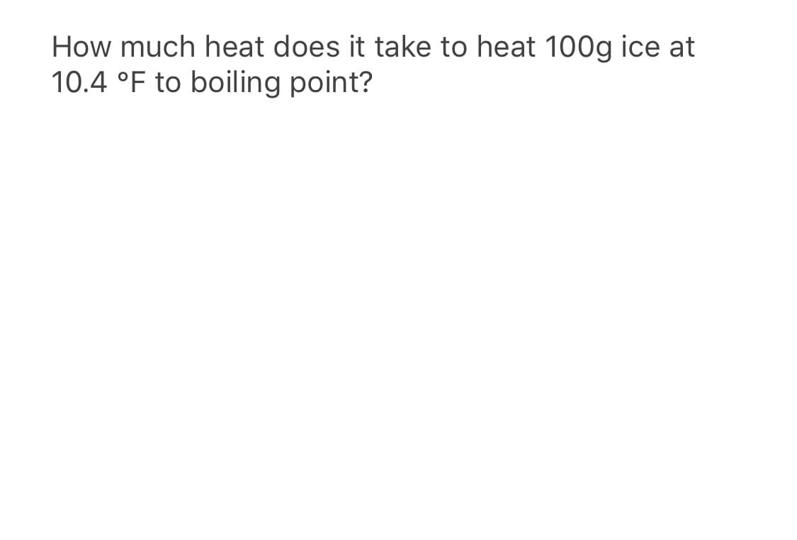 How much heat does it take to heat 100g ice at
10.4 °F to boiling point?
