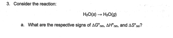 3. Consider the reaction:
H20(s) → H20(g)
a. What are the respective signs of AG°nn, AH°pan, and AS°m?
