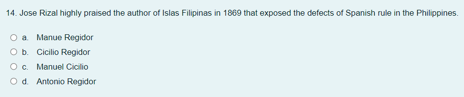 14. Jose Rizal highly praised the author of Islas Filipinas in 1869 that exposed the defects of Spanish rule in the Philippines.
a. Manue Regidor
O b. Cicilio Regidor
О с.
Manuel Cicilio
O d. Antonio Regidor

