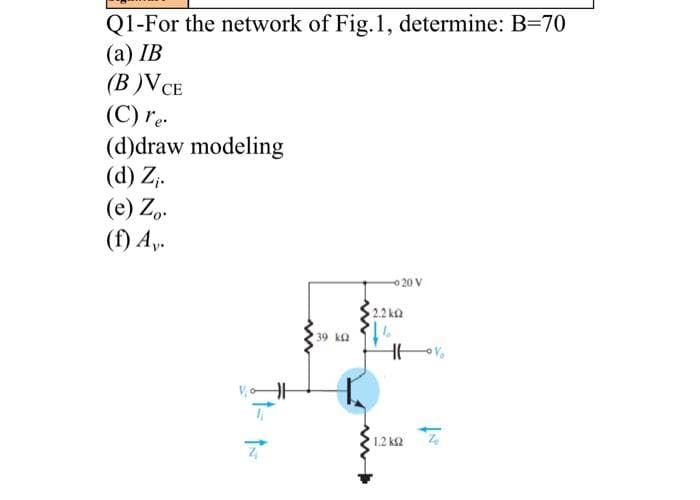 Q1-For the network of Fig.1, determine: B=70
(a) IB
(В )VCE
(C) re.
(d)draw modeling
(d) Z;.
(e) Zo.
(f) Ay.
20 V
22ka
39 ka
1.2 ks2
1-
