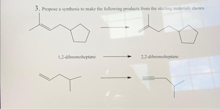 3. Propose a synthesis to make the following products from the starting materials shown.
1,2-dibromoheptane
2,2-dibromoheptane
