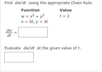 Find dw/dt using the appropriate Chain Rule.
Function
Value
w = x2 + y2
x = 5t, y = 3t
t = 2
dw
dt
Evaluate dw/dt at the given value of t.
||
