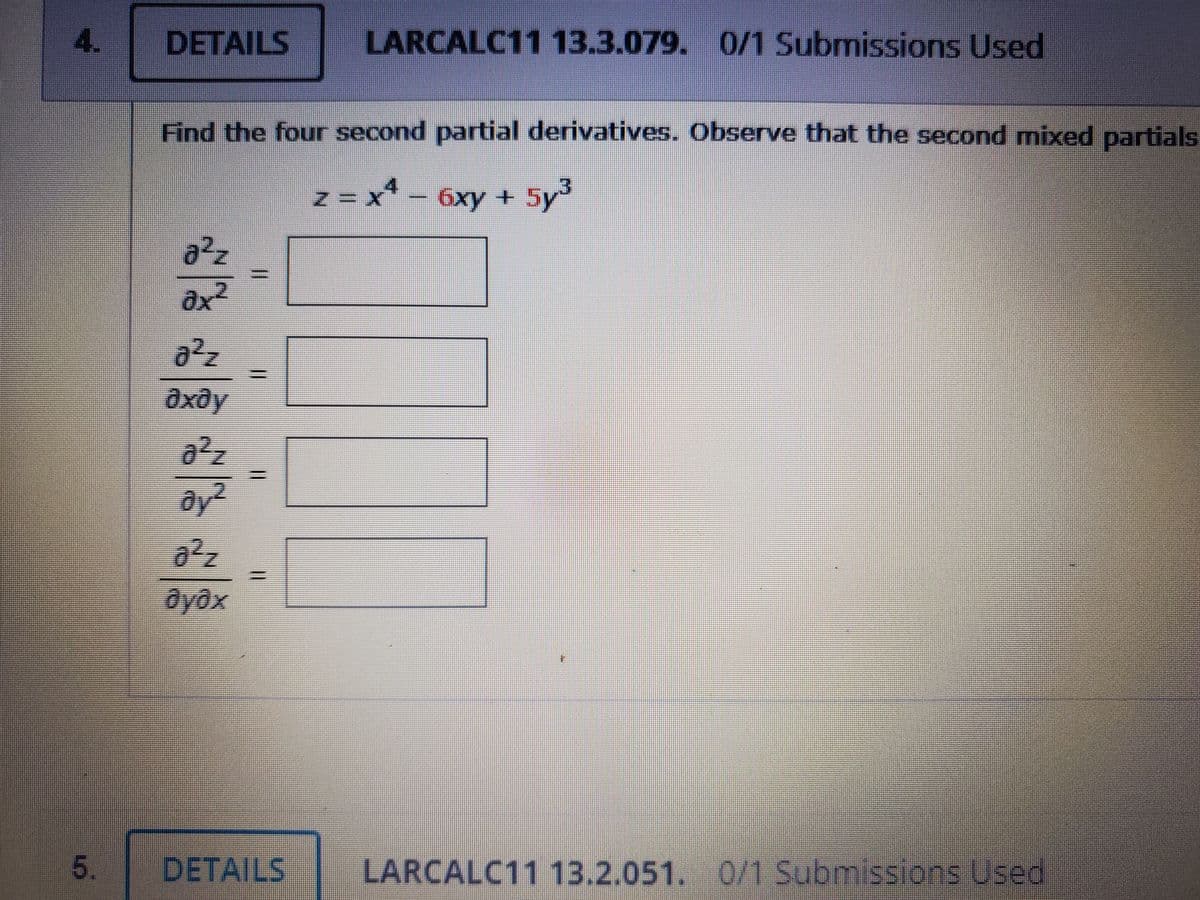 4.
DETAILS
LARCALC11 13.3.079. 0/1 Submissions Used
Find the four second partial derivatives. Observe that the second mixed partials
4.
z = x* – 6xy + 5y
a²z
x
a²z
дхду
öyəx
5.
DETAILS
LARCALC11 13.2.051. 0/1 Submissions Used
%3D
