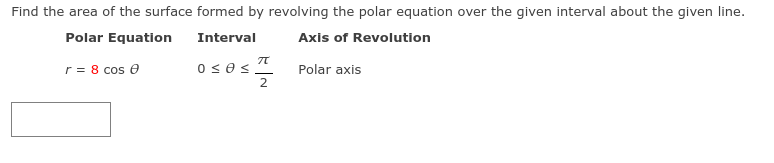 Find the area of the surface formed by revolving the polar equation over the given interval about the given line.
Polar Equation
Interval
Axis of Revolution
r= 8 cos e
Polar axis
