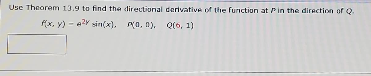 Use Theorem 13.9 to find the directional derivative of the function at P in the direction of Q.
f(x, y) = e2Y sin(x), P(0, 0), Q(6, 1)
