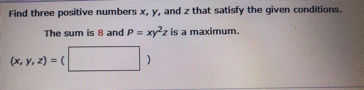Find three positive numbers x, y, and z that satisfy the given conditions.
The sum is 8 and P = xyz is a maximum.
(x, y, z) = (
