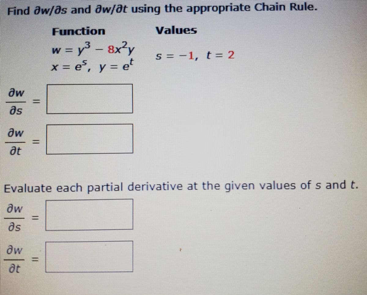 Find dw/Os and aw/ôt using the appropriate Chain Rule.
Function
Values
w = y - 8x²y
S = -1, t= 2
%3=
= e°, y =
et
x3D
dw
as
at
Evaluate each partial derivative at the given values of s and t.
Ow
as
aw
I3D
