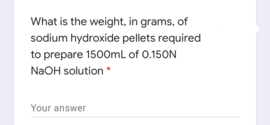 What is the weight, in grams, of
sodium hydroxide pellets required
to prepare 1500ML of 0.150N
NaOH solution *
Your answer
