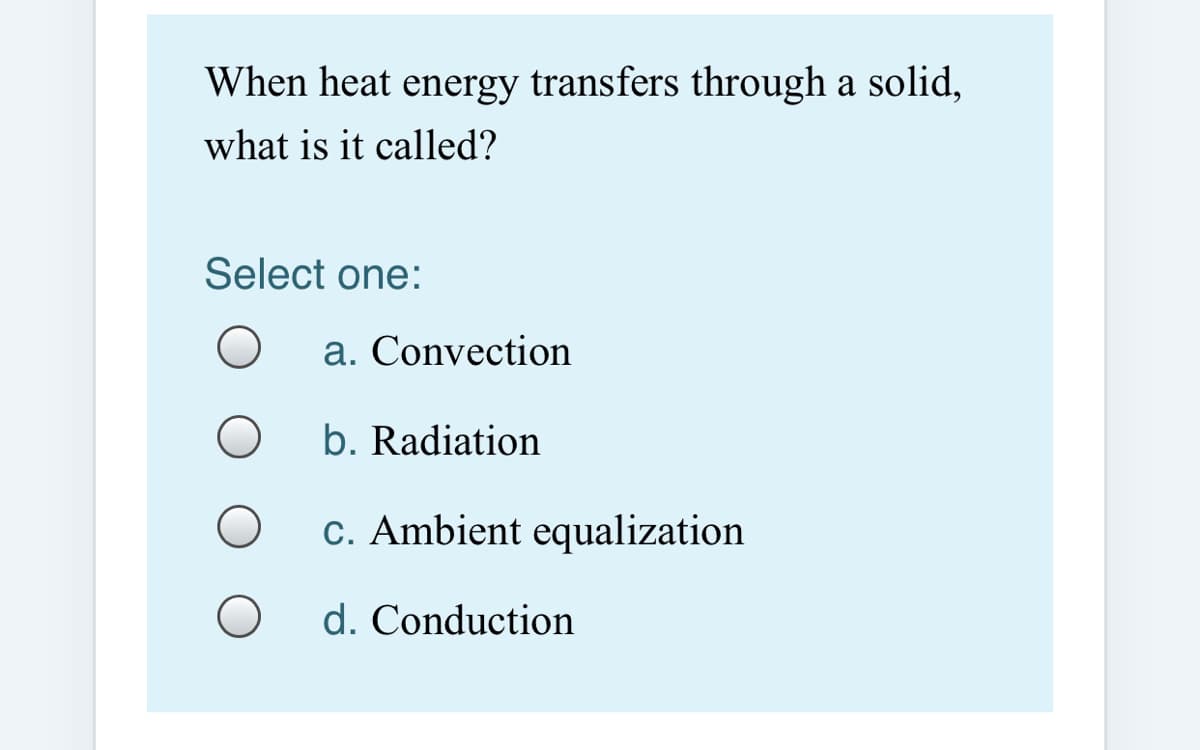 When heat energy transfers through a solid,
what is it called?
Select one:
a. Convection
b. Radiation
c. Ambient equalization
d. Conduction
