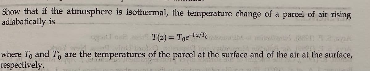 Show that if the atmosphere is isothermal, the temperature change of a parcel of air rising
adiabatically is
ogui ns².eas
me
T(z) = Toe-z/To
o weldvin Drai
M. of resoulonial (8821) 9.2,00A
A even T
where To and To are the temperatures of the parcel at the surface and of the air at the surface,
respectively.