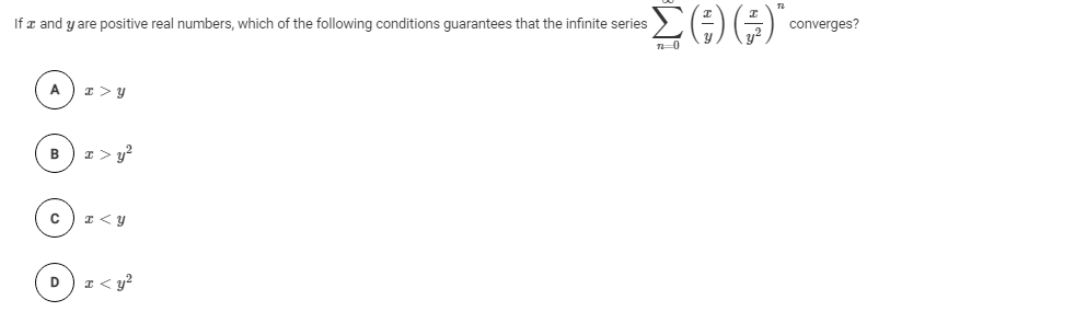 If z and y are positive real numbers, which of the following conditions guarantees that the infinite series
converges?
I > y?
B
I <y
I< y?
D
