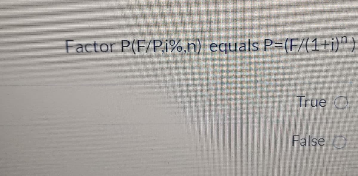 Factor P(F/P.i%.n) equals P-(F/(1+i)^)
True C
False O
