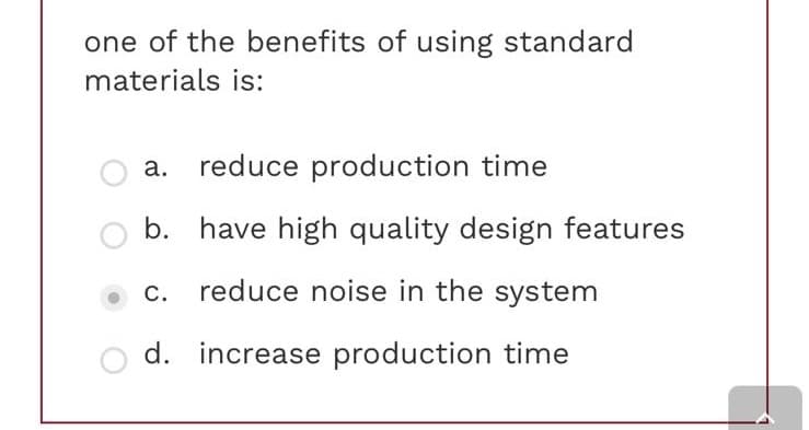 one of the benefits of using standard
materials is:
a. reduce production time
b. have high quality design features
C. reduce noise in the system
d. increase production time