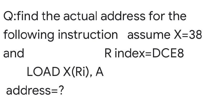 Q:find the actual address for the
following instruction assume X=38
and
Rindex=DCE8
LOAD X(Ri), A
address=?
