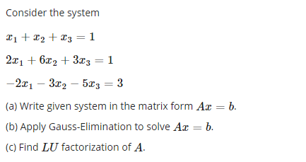 Consider the system
T1 + x2 + *3 =1
2x1 + 6x2 + 3x3 = 1
-2x1 – 3x2 – 5z = 3
(a) Write given system in the matrix form Ar = b.
(b) Apply Gauss-Elimination to solve Ax = b.
(C) Find LU factorization of A.
