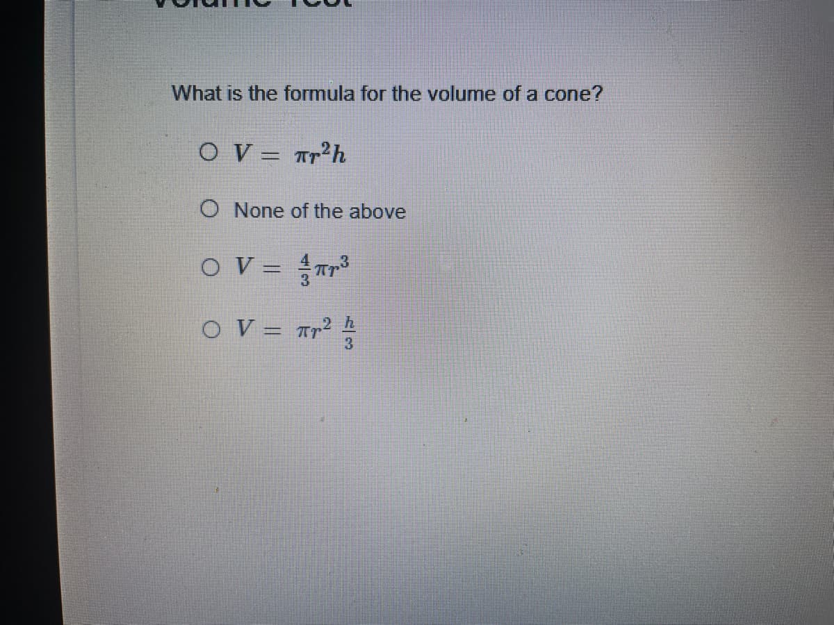 What is the formula for the volume of a cone?
O V = Tr²h
O None of the above
OV = Tr
OV= Tp2 h
