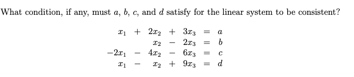 What condition, if any, must a, b, c, and d satisfy for the linear system to be consistent?
T1 + 2x2 + 3x3
2x3
a
-2x1
4x2
6x3
X2 + 9x3
d
