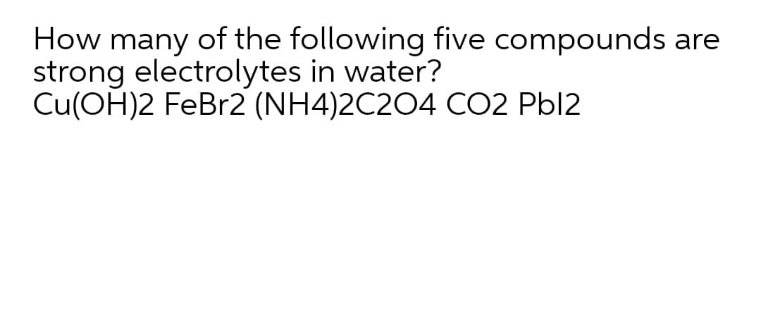 How many of the following five compounds are
strong electrolytes in water?
Cu(OH)2 FeBr2 (NH4)2C204 CO2 Pbl2
