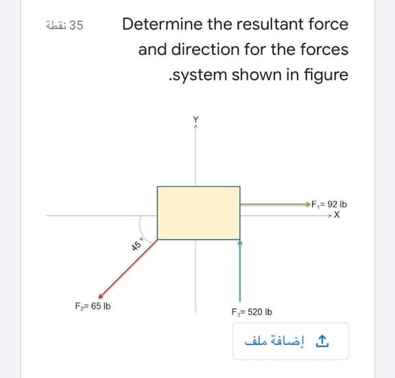 ibä 35
Determine the resultant force
and direction for the forces
.system shown in figure
F,= 92 Ib
F,= 65 lb
F= 520 lb
إضافة ملف
