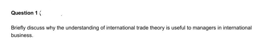 Question 1 (
Briefly discuss why the understanding of international trade theory is useful to managers in international
business.
