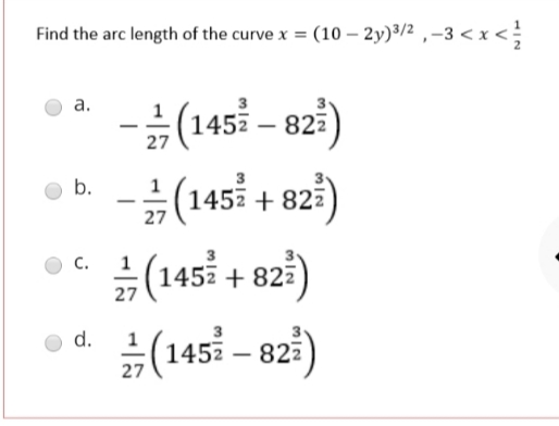 Find the arc length of the curve x = (10 – 2y)³/2 ,–3 < x <
-÷
а.
(145 – 823)
b.
(145 + 823)
-
27
#(145 + 82:)
3(1453 – 9zi)
C.
d.
27
