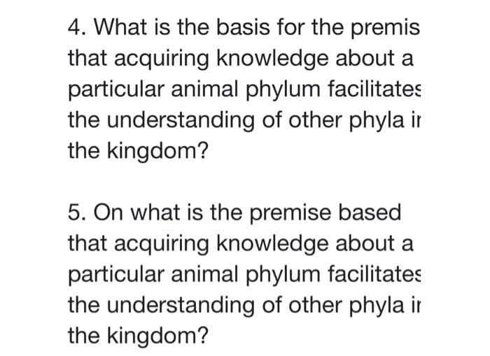 4. What is the basis for the premis
that acquiring knowledge about a
particular animal phylum facilitates
the understanding of other phyla ir
the kingdom?
5. On what is the premise based
that acquiring knowledge about a
particular animal phylum facilitates
the understanding of other phyla ir
the kingdom?
