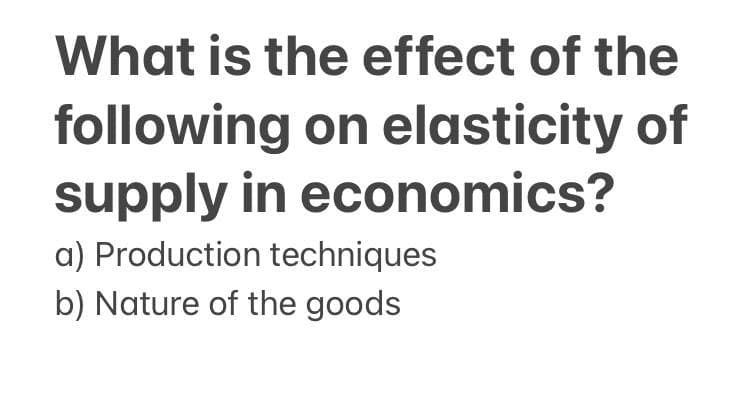 What is the effect of the
following on elasticity of
supply in economics?
a) Production techniques
b) Nature of the goods
