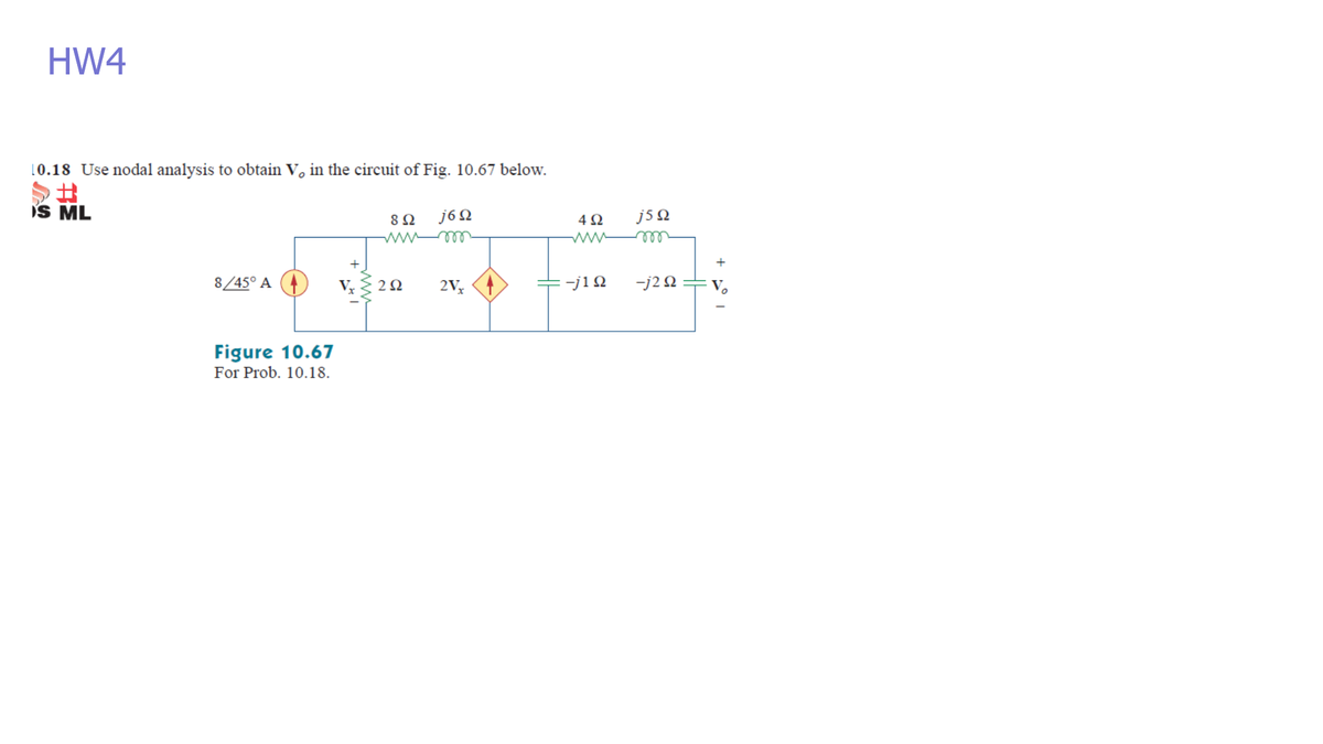 HW4
10.18 Use nodal analysis to obtain V, in the circuit of Fig. 10.67 below.
iS ML
j6 Q
j5 Q
8Ω
4Ω
ww
ll
8/45° A
2V, (1
=-j1N
-j2 N
2Ω
Figure 10.67
For Prob. 10.18.
