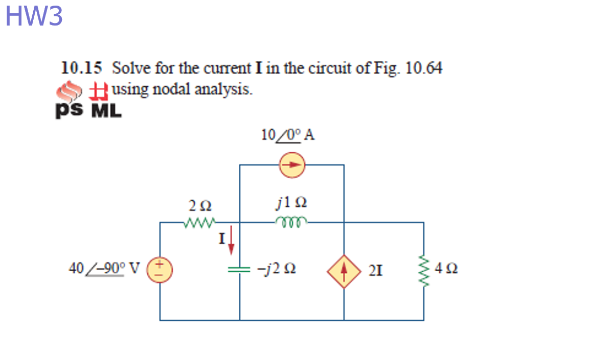 HW3
10.15 Solve for the current I in the circuit of Fig. 10.64
OHusing nodal analysis.
ps ML
10/0° A
j12
I
ell
40/-90° V
-j2 Q
21
4Ω
ww
