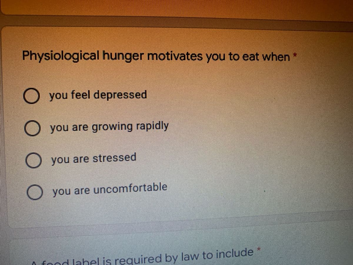 Physiological hunger motivates you to eat when
O you feel depressed
O you are growing rapidly
you are stressed
O you are uncomfortable
n food labelis required by law to include
