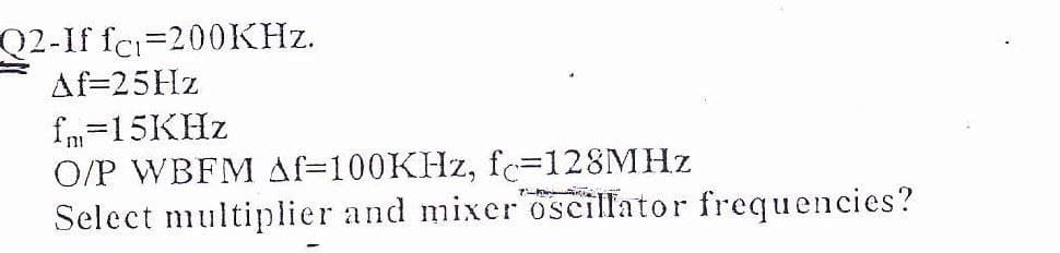f fci=200KHZ.
Af=25HZ
fm=15KHZ
O/P WBFM Af=100KHZ, fc=128MHZ
Select multiplier and mixeroscillator frequencies?
