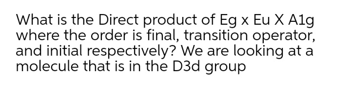 What is the Direct product of Eg x Eu X A1g
where the order is final, transition operator,
and initial respectively? We are looking at a
molecule that is in the D3d group
