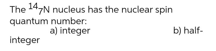 The 147N nucleus has the nuclear spin
quantum number:
a) integer
b) half-
integer
